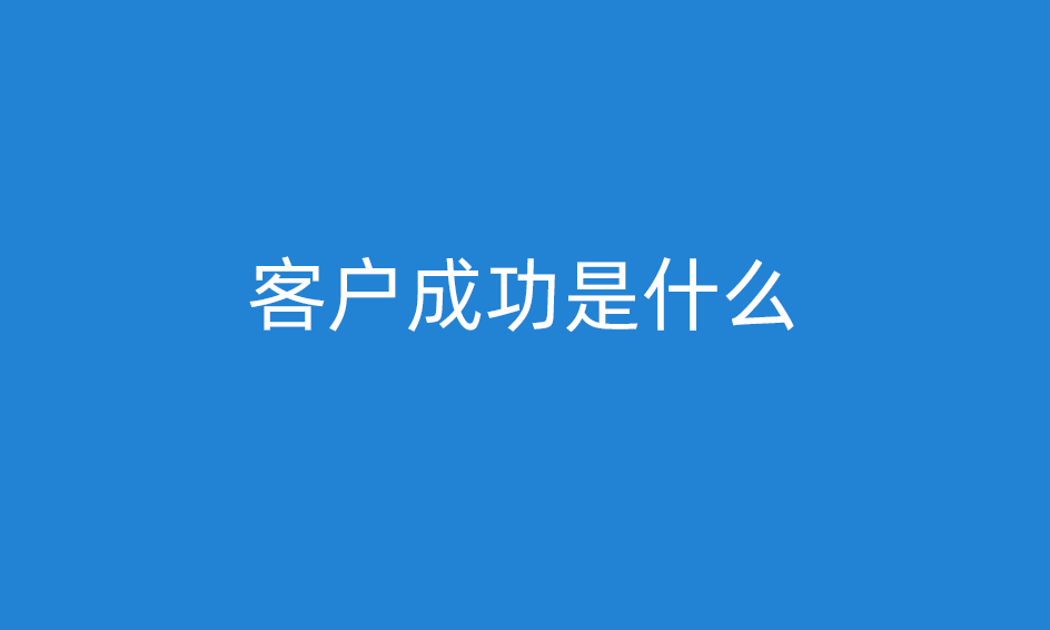 客户成功是什么意思，客户成功经理做什么