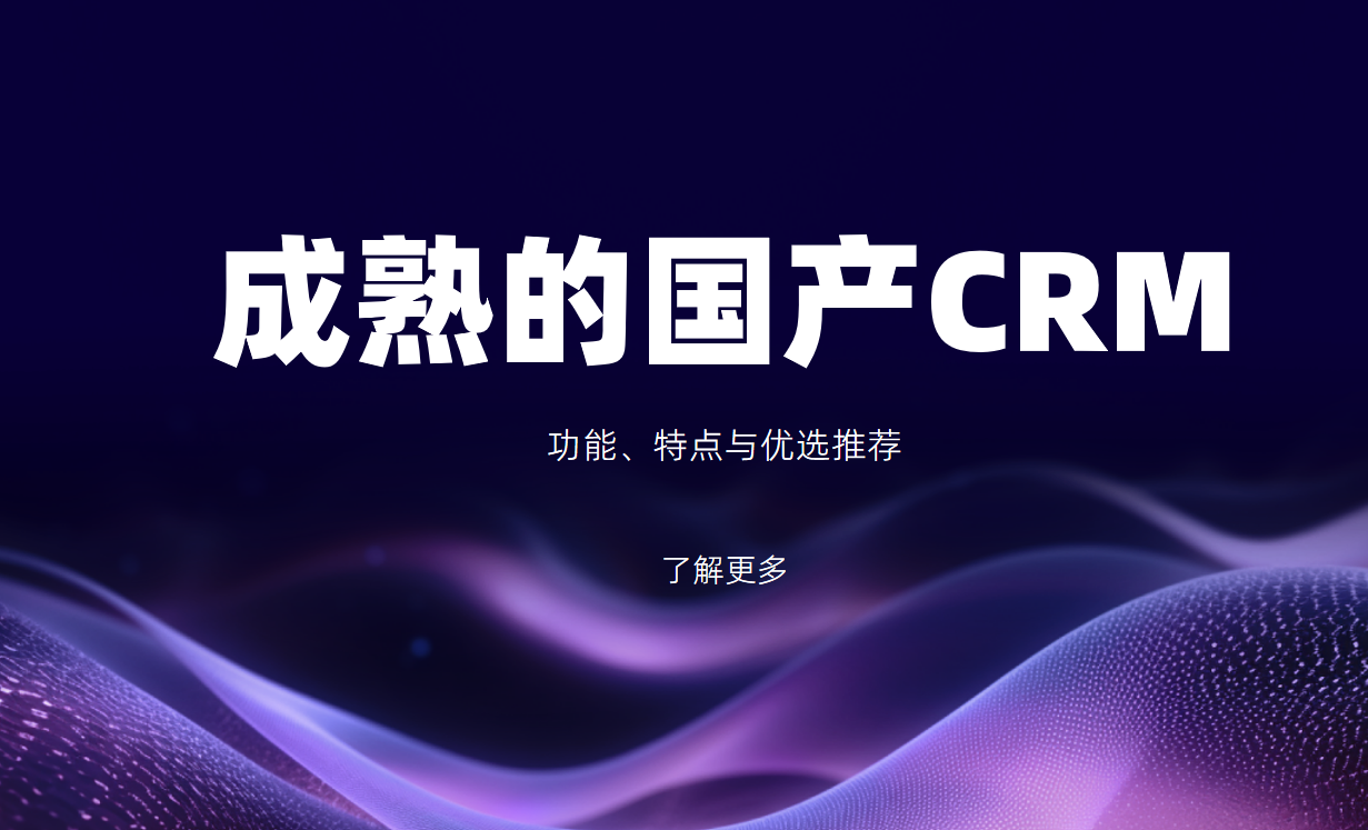 成熟的国产CRM系统盘点:功能、特点与优选推荐